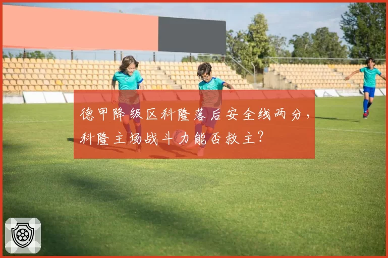 德甲降级区科隆落后安全线两分，科隆主场战斗力能否救主？