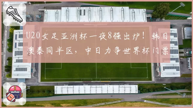 U20女足亚洲杯一夜8强出炉！韩日澳泰同半区，中日力争世界杯门票