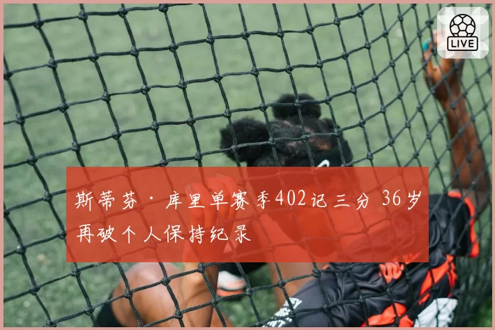 斯蒂芬·库里单赛季402记三分 36岁再破个人保持纪录