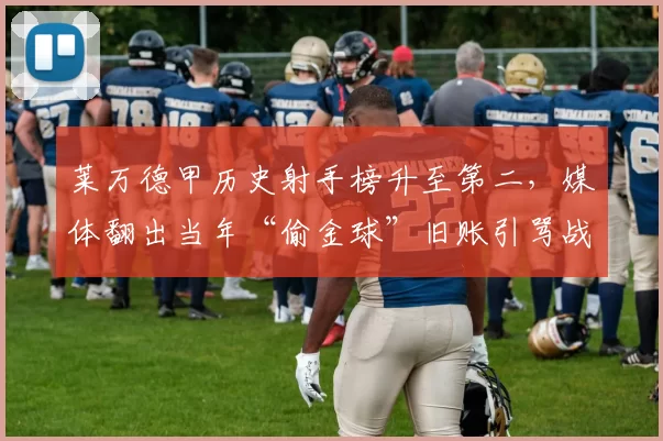 莱万德甲历史射手榜升至第二,媒体翻出当年“偷金球”旧账引骂战