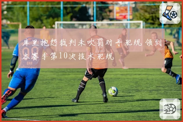 库里抱怨裁判未吹罚对手犯规 领到本赛季第10次技术犯规