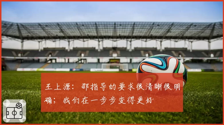 王上源：邵指导的要求很清晰很明确；我们在一步步变得更好