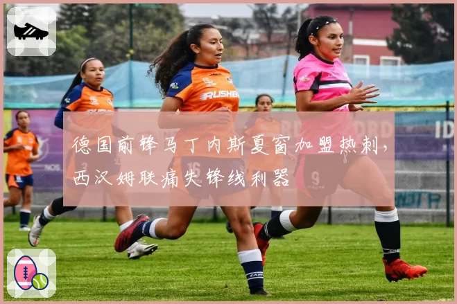 德国前锋马丁内斯夏窗加盟热刺,西汉姆联痛失锋线利器