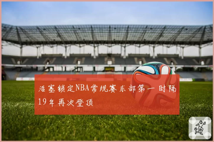 活塞锁定NBA常规赛东部第一 时隔19年再次登顶