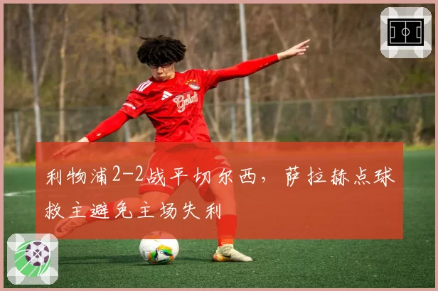 利物浦2-2战平切尔西，萨拉赫点球救主避免主场失利