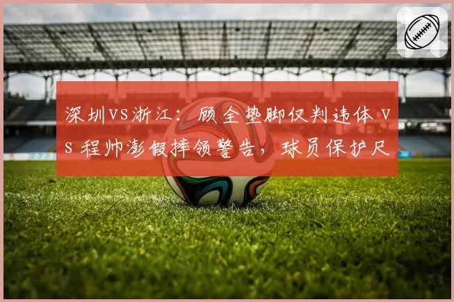 深圳vs浙江：顾全垫脚仅判违体 vs 程帅澎假摔领警告，球员保护尺度天壤之别