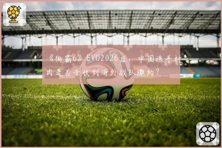 《街霸6》EVO2026后，中国选手村肉是否会收到海外战队邀约？