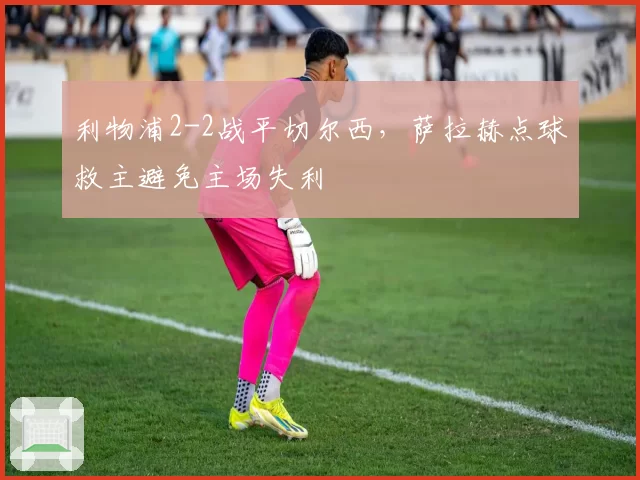 利物浦2-2战平切尔西，萨拉赫点球救主避免主场失利