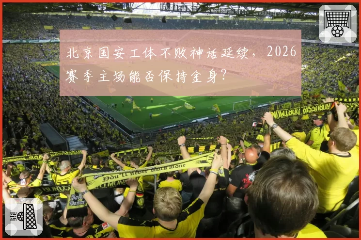 北京国安工体不败神话延续，2026赛季主场能否保持金身？