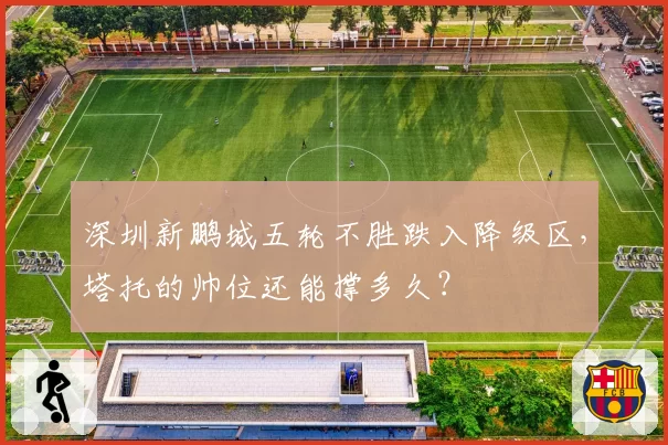 深圳新鹏城五轮不胜跌入降级区,塔托的帅位还能撑多久?