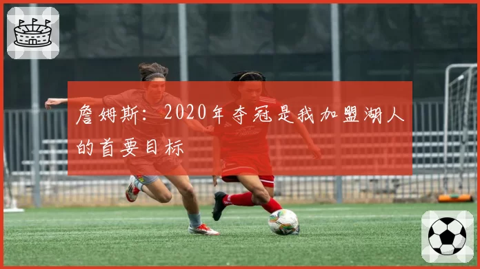 詹姆斯：2020年夺冠是我加盟湖人的首要目标