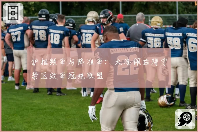 护框频率与降准率：大洛佩兹蹲守禁区效率冠绝联盟