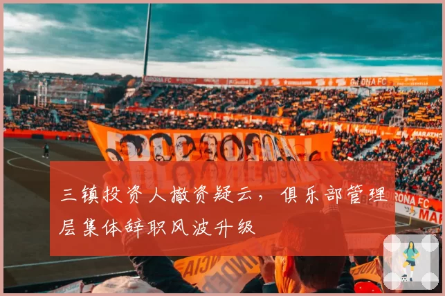 三镇投资人撤资疑云，俱乐部管理层集体辞职风波升级
