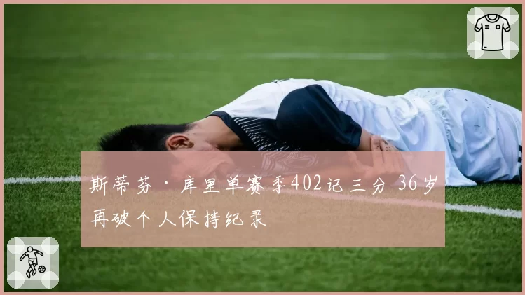 斯蒂芬·库里单赛季402记三分 36岁再破个人保持纪录