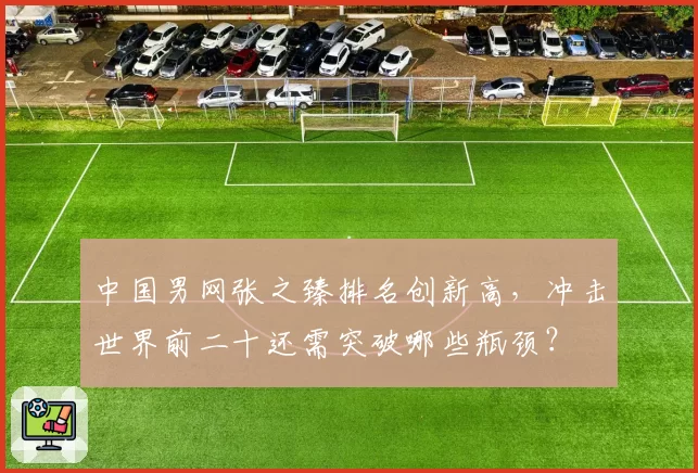 中国男网张之臻排名创新高，冲击世界前二十还需突破哪些瓶颈？