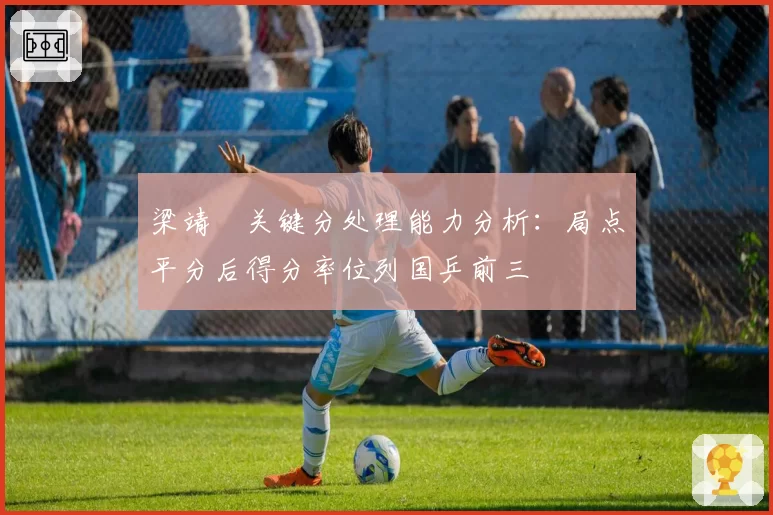 梁靖崑关键分处理能力分析:局点平分后得分率位列国乒前三