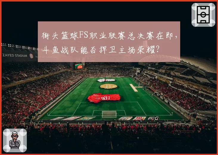街头篮球FS职业联赛总决赛在即，斗鱼战队能否捍卫主场荣耀？