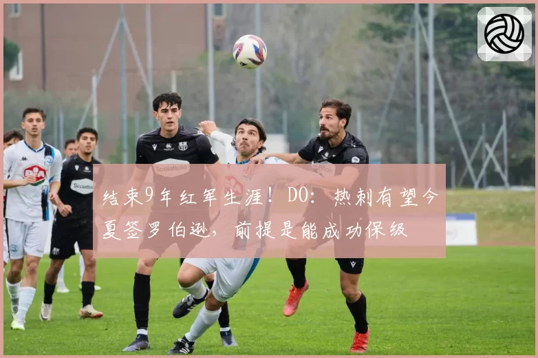 结束9年红军生涯！DO：热刺有望今夏签罗伯逊，前提是能成功保级