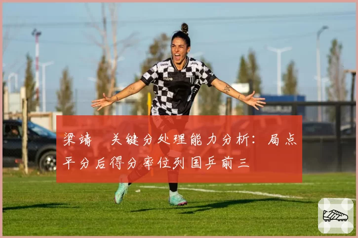 梁靖崑关键分处理能力分析:局点平分后得分率位列国乒前三