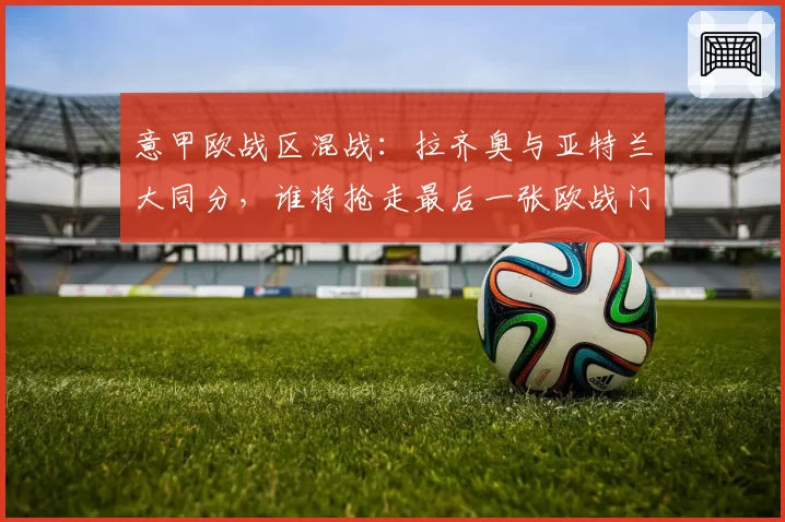 意甲欧战区混战:拉齐奥与亚特兰大同分,谁将抢走最后一张欧战门票?
