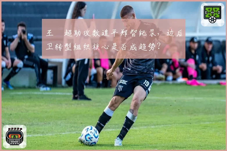 王燊超助攻数追平郑智纪录,边后卫转型组织核心是否成趋势?