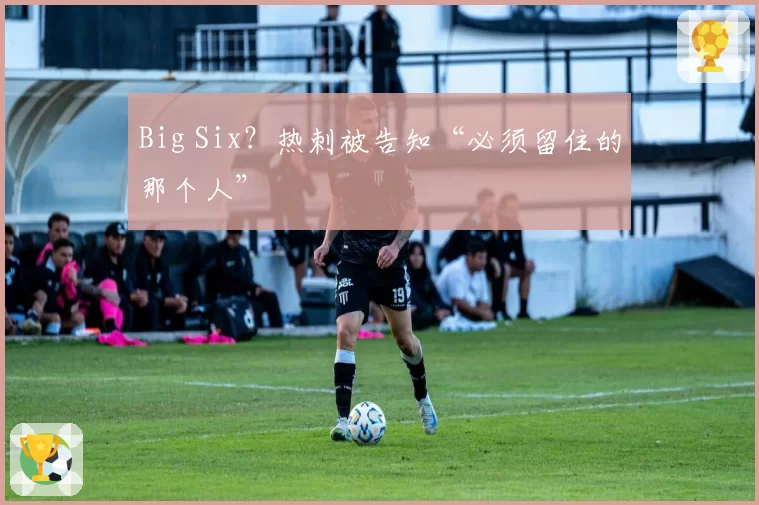Big Six?热刺被告知“必须留住的那个人”