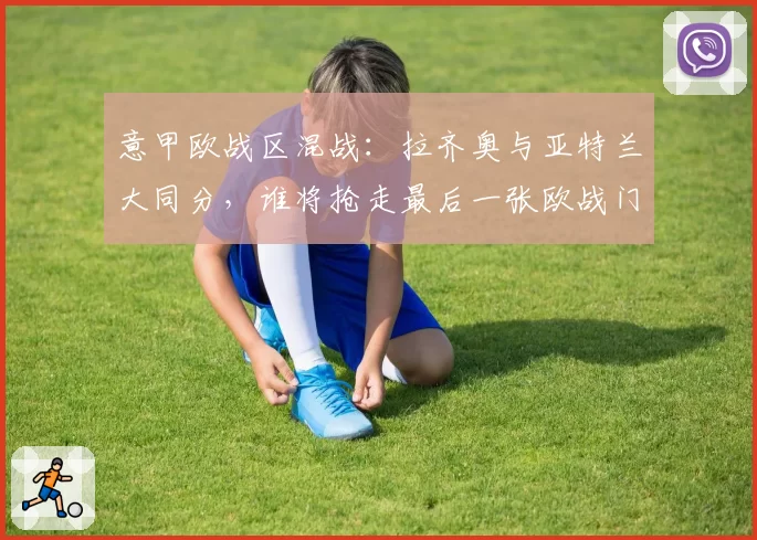 意甲欧战区混战:拉齐奥与亚特兰大同分,谁将抢走最后一张欧战门票?