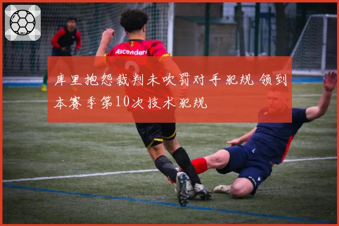 库里抱怨裁判未吹罚对手犯规 领到本赛季第10次技术犯规
