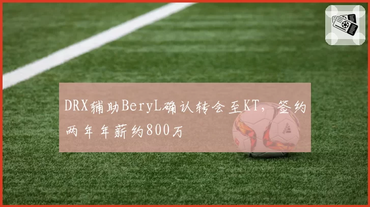 DRX辅助BeryL确认转会至KT，签约两年年薪约800万