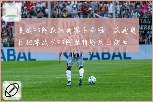 曼城vs阿森纳新赛季争冠：瓜迪奥拉控球战术vs阿尔特塔反击效率