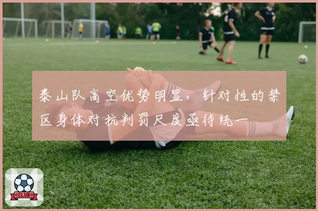 泰山队高空优势明显，针对性的禁区身体对抗判罚尺度亟待统一