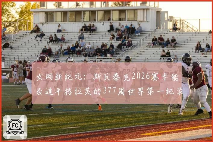 女网新纪元：斯瓦泰克2026赛季能否追平格拉芙的377周世界第一纪录？