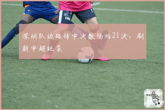 深圳队边路传中次数场均21次，刷新中超纪录