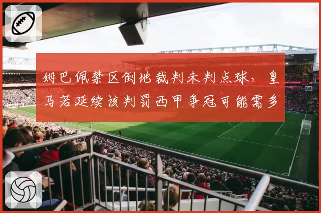 姆巴佩禁区倒地裁判未判点球,皇马若延续该判罚西甲争冠可能需多赢2场