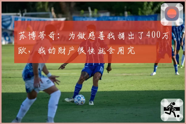 苏博蒂奇：为做慈善我捐出了400万欧，我的财产很快就会用完