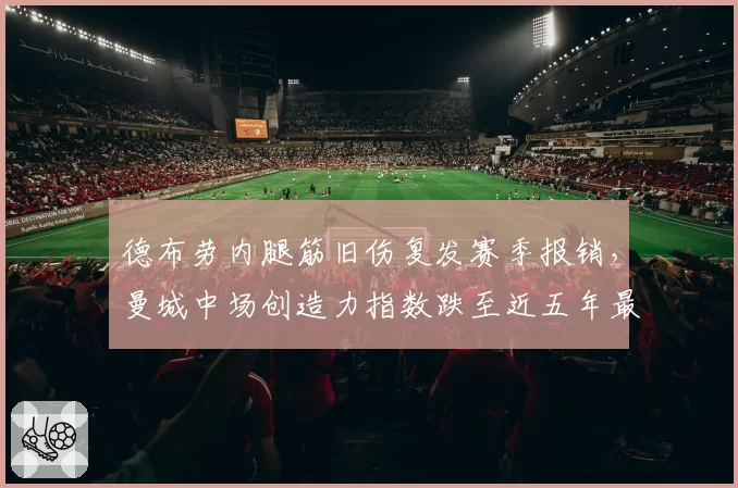 德布劳内腿筋旧伤复发赛季报销,曼城中场创造力指数跌至近五年最低