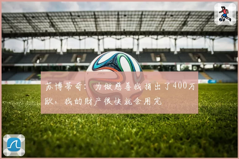 苏博蒂奇：为做慈善我捐出了400万欧，我的财产很快就会用完