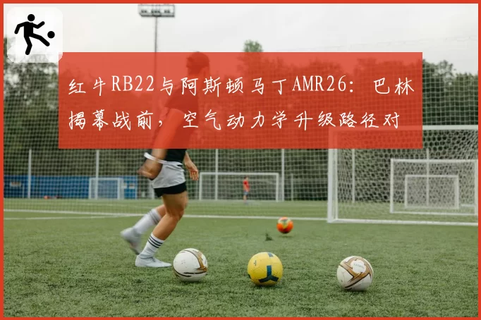 红牛RB22与阿斯顿马丁AMR26：巴林揭幕战前，空气动力学升级路径对比