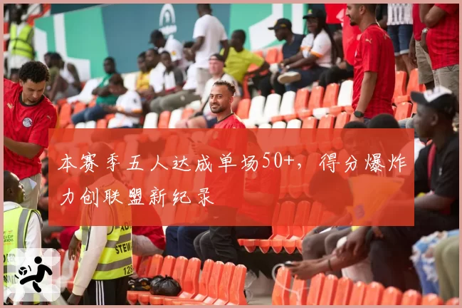 本赛季五人达成单场50+，得分爆炸力创联盟新纪录