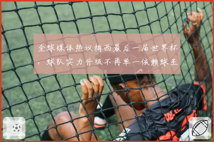 全球媒体热议梅西最后一届世界杯,球队实力升级不再单一依赖球王