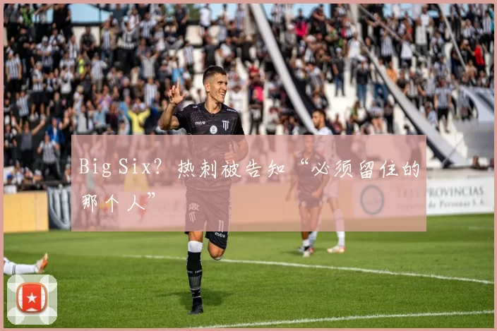 Big Six?热刺被告知“必须留住的那个人”