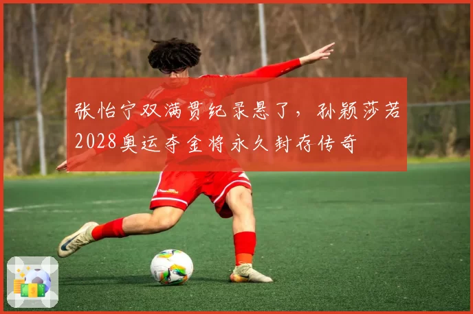 张怡宁双满贯纪录悬了,孙颖莎若2028奥运夺金将永久封存传奇