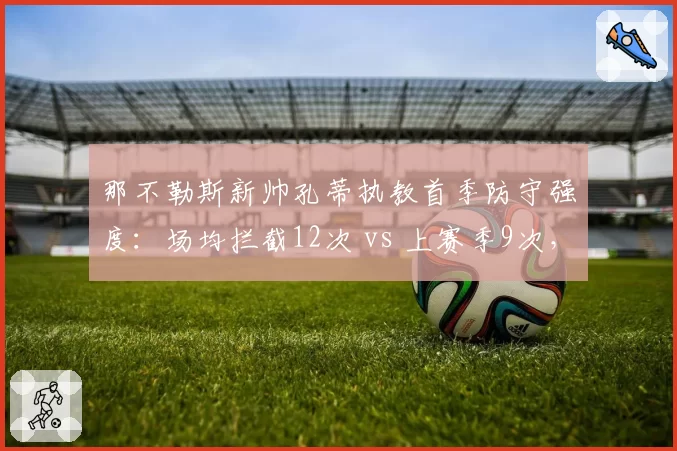 那不勒斯新帅孔蒂执教首季防守强度：场均拦截12次 vs 上赛季9次，三后卫体系重塑稳固性