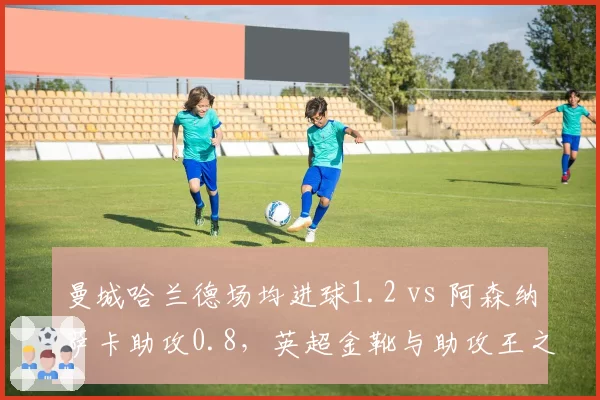 曼城哈兰德场均进球1.2 vs 阿森纳萨卡助攻0.8，英超金靴与助攻王之争白热化