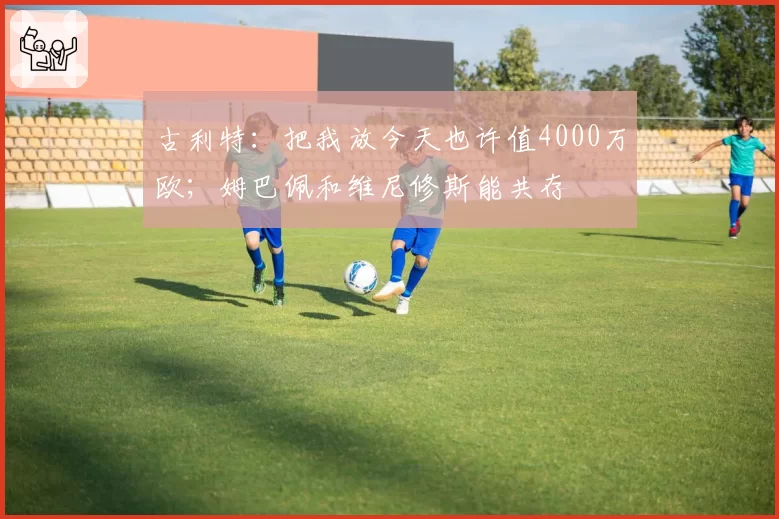 古利特：把我放今天也许值4000万欧；姆巴佩和维尼修斯能共存