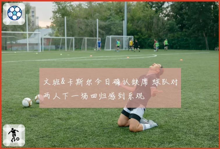 文班&卡斯尔今日确认缺席 球队对两人下一场回归感到乐观