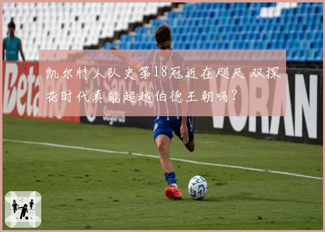 凯尔特人队史第18冠近在咫尺 双探花时代真能超越伯德王朝吗？