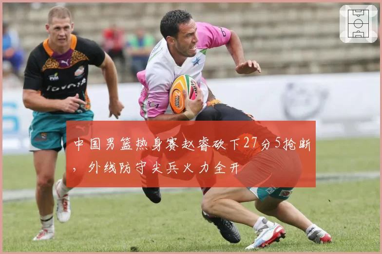中国男篮热身赛赵睿砍下27分5抢断，外线防守尖兵火力全开
