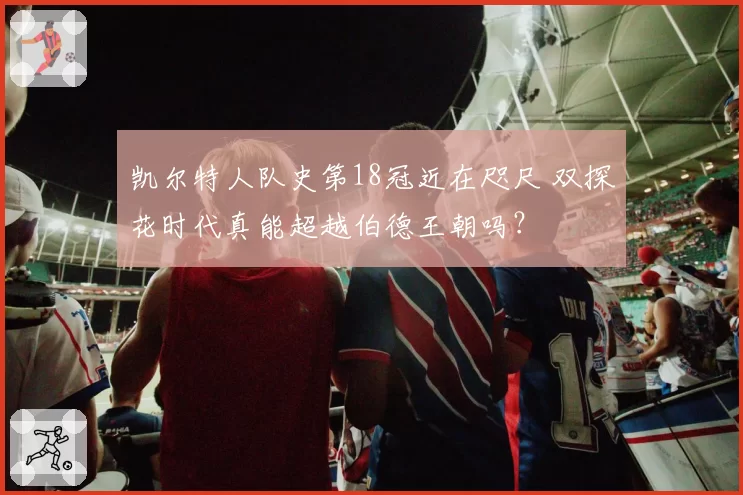 凯尔特人队史第18冠近在咫尺 双探花时代真能超越伯德王朝吗？