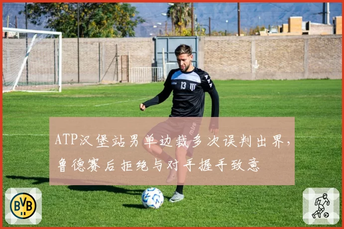 ATP汉堡站男单边裁多次误判出界,鲁德赛后拒绝与对手握手致意